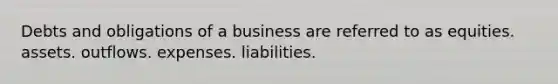 Debts and obligations of a business are referred to as equities. assets. outflows. expenses. liabilities.