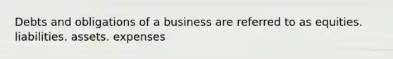 Debts and obligations of a business are referred to as equities. liabilities. assets. expenses