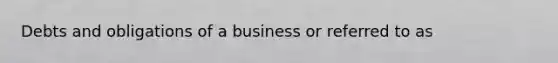 Debts and obligations of a business or referred to as