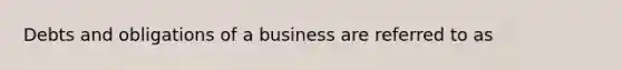 Debts and obligations of a business are referred to as