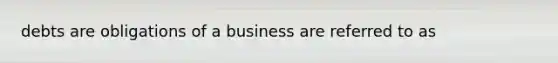 debts are obligations of a business are referred to as