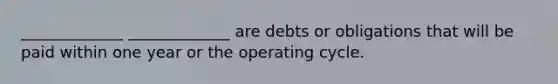 _____________﻿﻿ _____________﻿ are debts or obligations that will be paid within one year or the operating cycle.﻿﻿