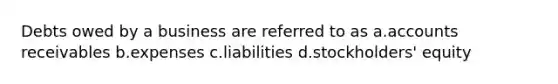 Debts owed by a business are referred to as a.accounts receivables b.expenses c.liabilities d.stockholders' equity