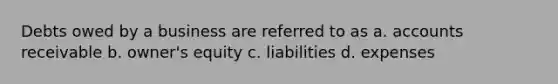 Debts owed by a business are referred to as a. accounts receivable b. owner's equity c. liabilities d. expenses