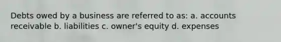 Debts owed by a business are referred to as: a. accounts receivable b. liabilities c. owner's equity d. expenses