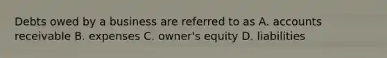 Debts owed by a business are referred to as A. accounts receivable B. expenses C. owner's equity D. liabilities