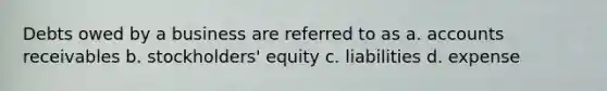 Debts owed by a business are referred to as a. accounts receivables b. stockholders' equity c. liabilities d. expense