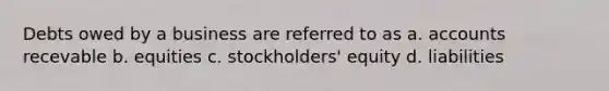 Debts owed by a business are referred to as a. accounts recevable b. equities c. stockholders' equity d. liabilities