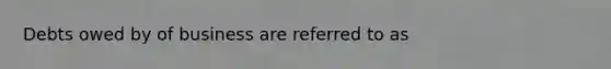 Debts owed by of business are referred to as
