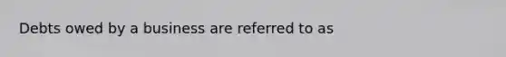 Debts owed by a business are referred to as