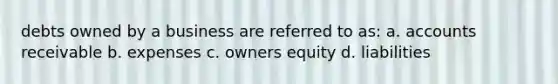 debts owned by a business are referred to as: a. accounts receivable b. expenses c. owners equity d. liabilities