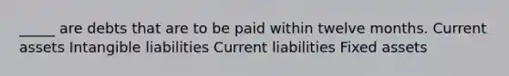 _____ are debts that are to be paid within twelve months. Current assets Intangible liabilities Current liabilities Fixed assets