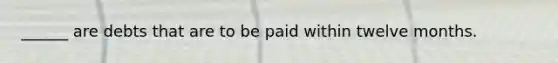 ______ are debts that are to be paid within twelve months.