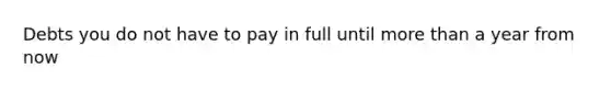 Debts you do not have to pay in full until more than a year from now