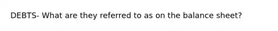 DEBTS- What are they referred to as on the balance sheet?