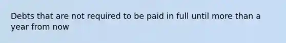 Debts that are not required to be paid in full until more than a year from now