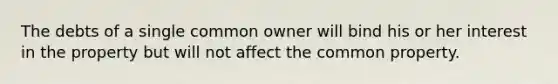 The debts of a single common owner will bind his or her interest in the property but will not affect the comm<a href='https://www.questionai.com/knowledge/kMnCxQNcUl-on-property' class='anchor-knowledge'>on property</a>.