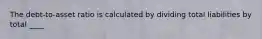 The debt-to-asset ratio is calculated by dividing total liabilities by total ____