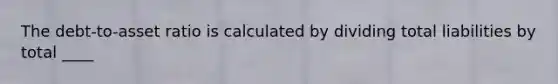 The debt-to-asset ratio is calculated by dividing total liabilities by total ____