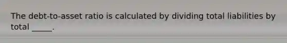 The debt-to-asset ratio is calculated by dividing total liabilities by total _____.