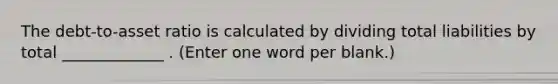 The debt-to-asset ratio is calculated by dividing total liabilities by total _____________ . (Enter one word per blank.)