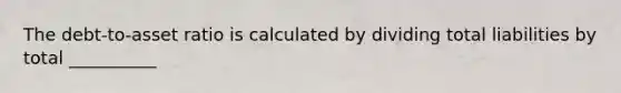 The debt-to-asset ratio is calculated by dividing total liabilities by total __________