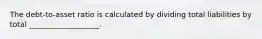 The debt-to-asset ratio is calculated by dividing total liabilities by total ___________________.