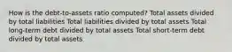 How is the debt-to-assets ratio computed? Total assets divided by total liabilities Total liabilities divided by total assets Total long-term debt divided by total assets Total short-term debt divided by total assets