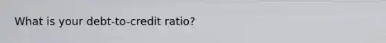 What is your debt-to-credit ratio?