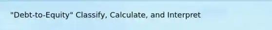 "Debt-to-Equity" Classify, Calculate, and Interpret