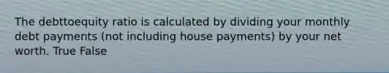 The debttoequity ratio is calculated by dividing your monthly debt payments (not including house payments) by your net worth. True False