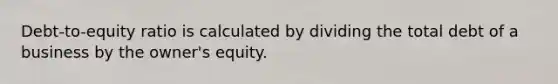 Debt-to-equity ratio is calculated by dividing the total debt of a business by the owner's equity.