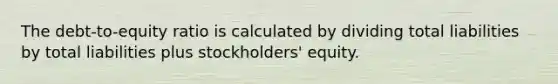 The debt-to-equity ratio is calculated by dividing total liabilities by total liabilities plus stockholders' equity.