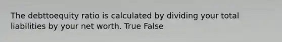 The debttoequity ratio is calculated by dividing your total liabilities by your net worth. True False