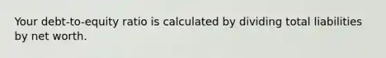 Your debt-to-equity ratio is calculated by dividing total liabilities by net worth.