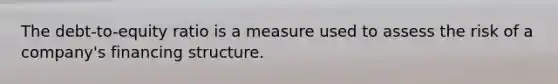 The debt-to-equity ratio is a measure used to assess the risk of a company's financing structure.