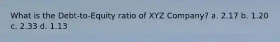 What is the Debt-to-Equity ratio of XYZ Company? a. 2.17 b. 1.20 c. 2.33 d. 1.13