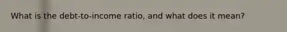 What is the debt-to-income ratio, and what does it mean?
