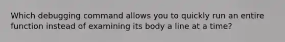 Which debugging command allows you to quickly run an entire function instead of examining its body a line at a time?