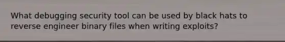 What debugging security tool can be used by black hats to reverse engineer binary files when writing exploits?