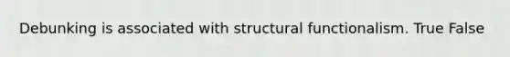 Debunking is associated with structural functionalism. True False