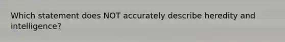 Which statement does NOT accurately describe heredity and intelligence?