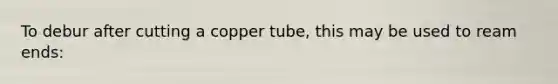 To debur after cutting a copper tube, this may be used to ream ends: