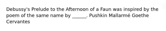 Debussy's Prelude to the Afternoon of a Faun was inspired by the poem of the same name by ______. Pushkin Mallarmé Goethe Cervantes