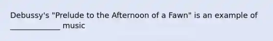 Debussy's "Prelude to the Afternoon of a Fawn" is an example of _____________ music