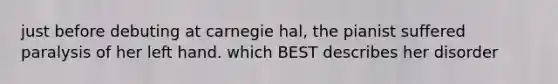 just before debuting at carnegie hal, the pianist suffered paralysis of her left hand. which BEST describes her disorder