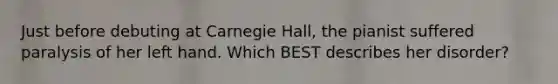 Just before debuting at Carnegie Hall, the pianist suffered paralysis of her left hand. Which BEST describes her disorder?