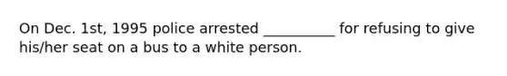 On Dec. 1st, 1995 police arrested __________ for refusing to give his/her seat on a bus to a white person.