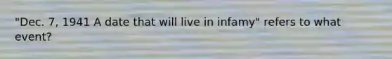 "Dec. 7, 1941 A date that will live in infamy" refers to what event?