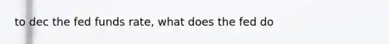 to dec the fed funds rate, what does the fed do